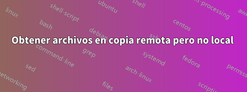 Obtener archivos en copia remota pero no local