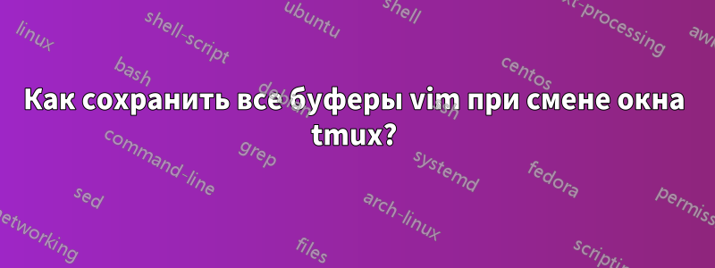 Как сохранить все буферы vim при смене окна tmux?