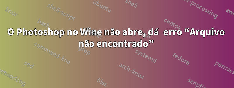 O Photoshop no Wine não abre, dá erro “Arquivo não encontrado”