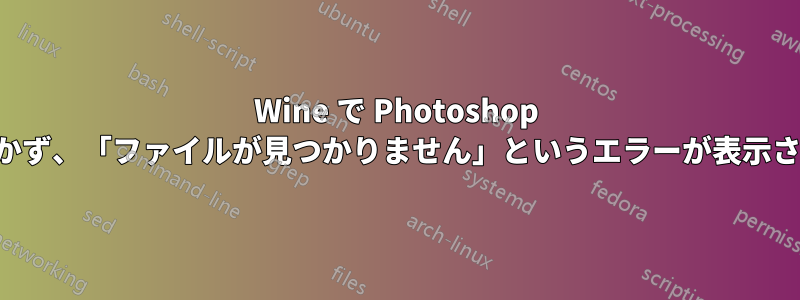 Wine で Photoshop が開かず、「ファイルが見つかりません」というエラーが表示される