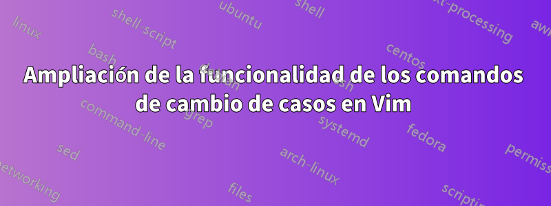 Ampliación de la funcionalidad de los comandos de cambio de casos en Vim