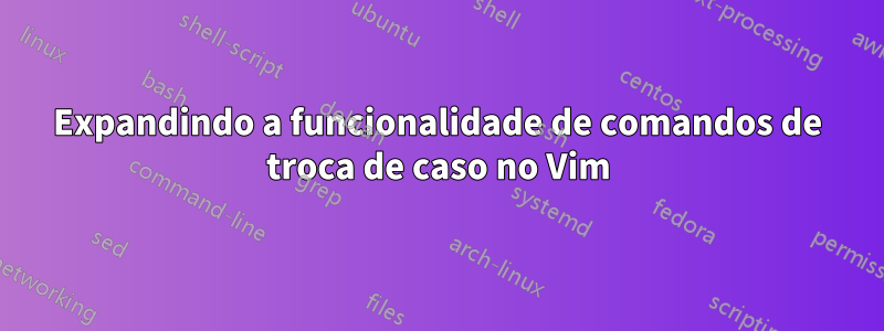 Expandindo a funcionalidade de comandos de troca de caso no Vim