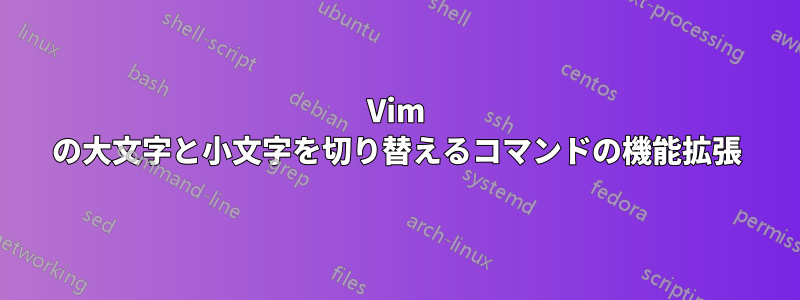 Vim の大文字と小文字を切り替えるコマンドの機能拡張