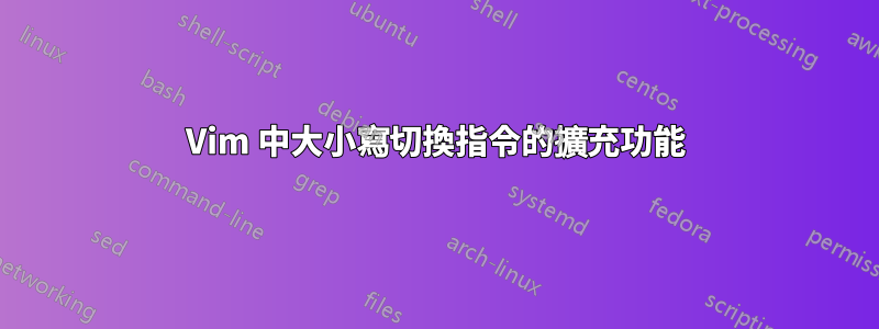 Vim 中大小寫切換指令的擴充功能