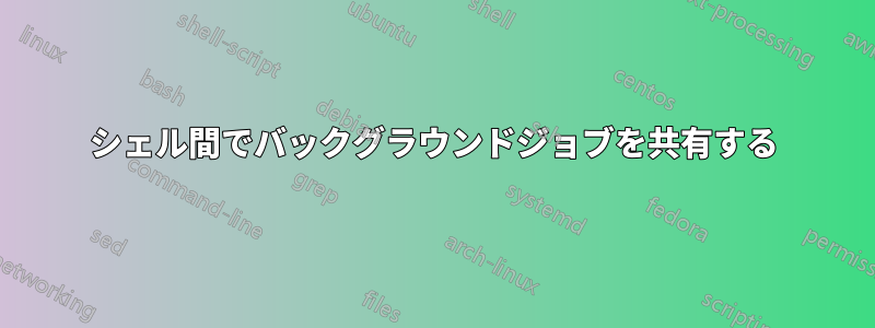 シェル間でバックグラウンドジョブを共有する