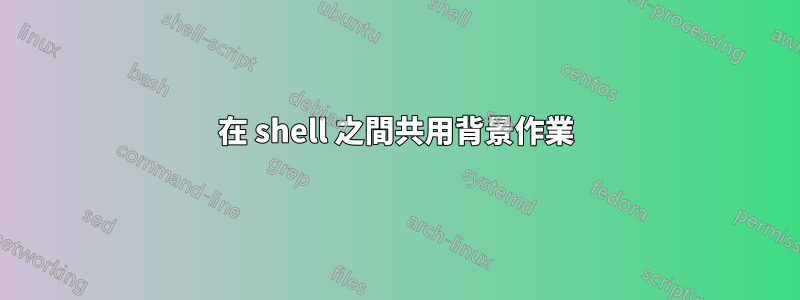 在 shell 之間共用背景作業