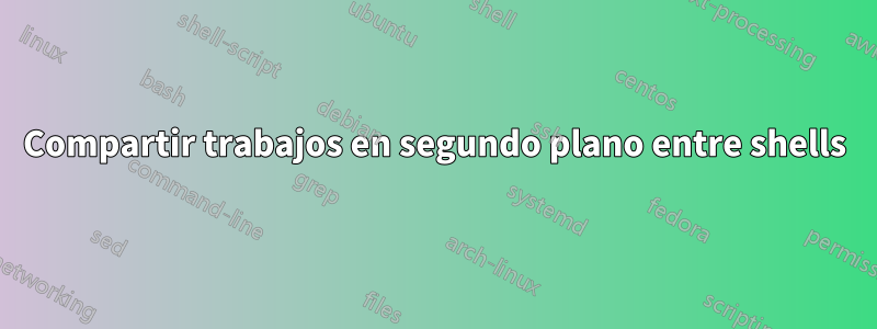 Compartir trabajos en segundo plano entre shells