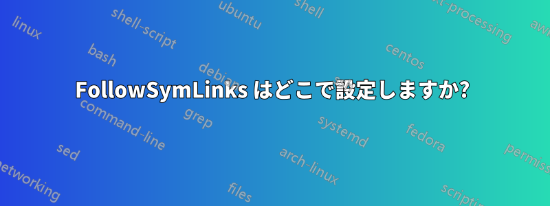 FollowSymLinks はどこで設定しますか?