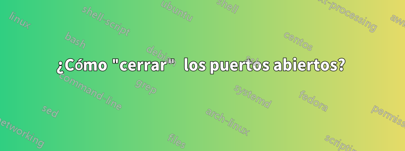 ¿Cómo "cerrar" los puertos abiertos?