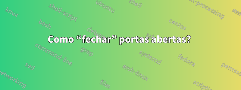 Como “fechar” portas abertas?