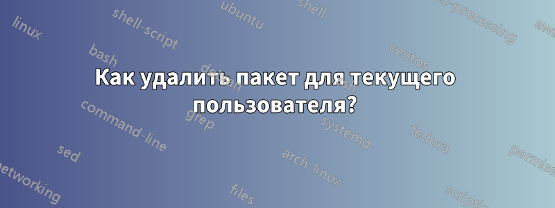 Как удалить пакет для текущего пользователя?