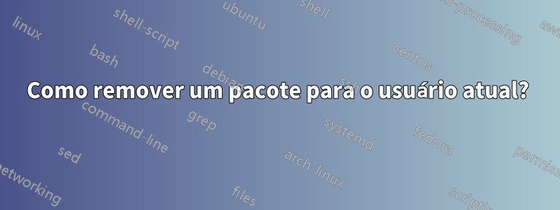 Como remover um pacote para o usuário atual?