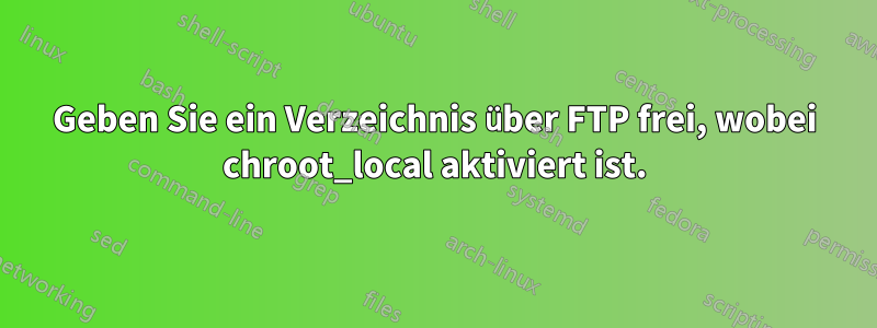 Geben Sie ein Verzeichnis über FTP frei, wobei chroot_local aktiviert ist.