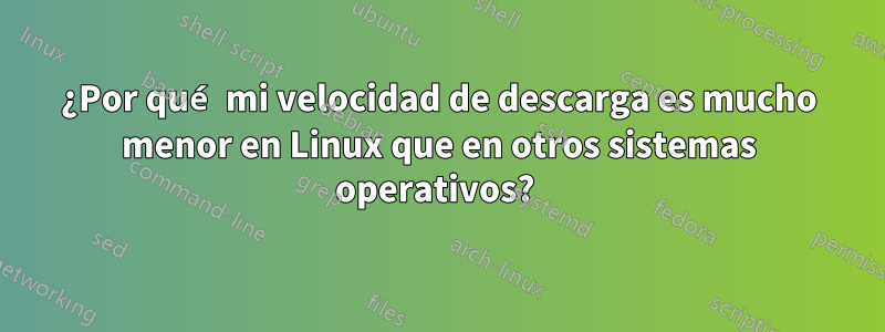 ¿Por qué mi velocidad de descarga es mucho menor en Linux que en otros sistemas operativos? 