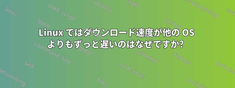 Linux ではダウンロード速度が他の OS よりもずっと遅いのはなぜですか? 