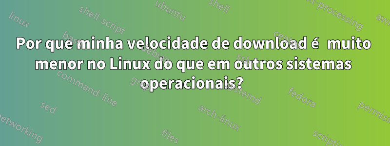 Por que minha velocidade de download é muito menor no Linux do que em outros sistemas operacionais? 