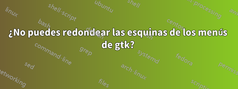 ¿No puedes redondear las esquinas de los menús de gtk?