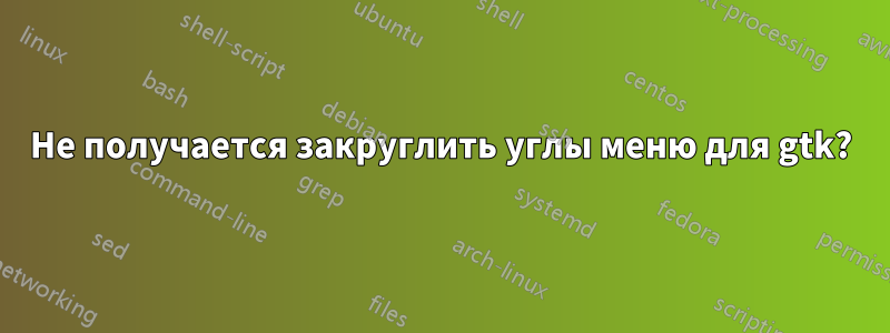 Не получается закруглить углы меню для gtk?