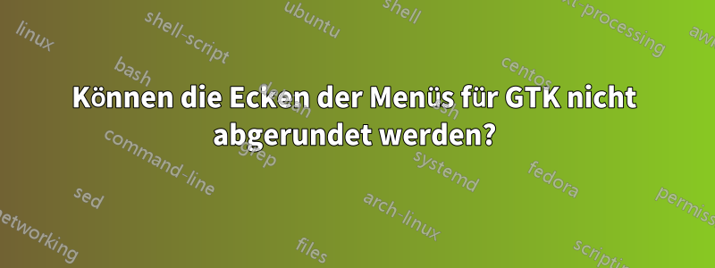 Können die Ecken der Menüs für GTK nicht abgerundet werden?