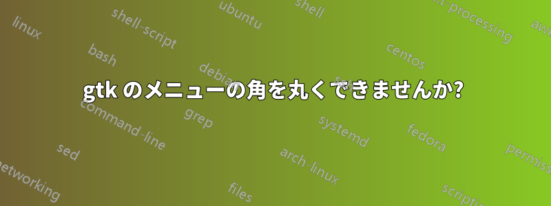 gtk のメニューの角を丸くできませんか?