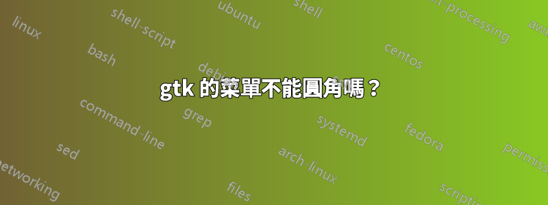 gtk 的菜單不能圓角嗎？