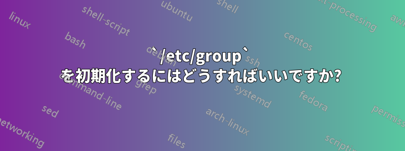 `/etc/group` を初期化するにはどうすればいいですか?