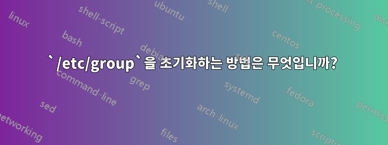 `/etc/group`을 초기화하는 방법은 무엇입니까?