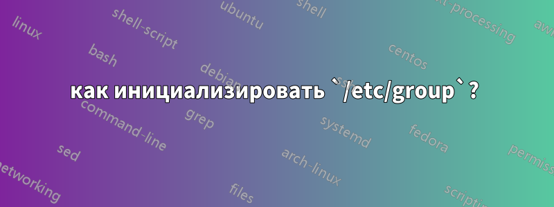 как инициализировать `/etc/group`?