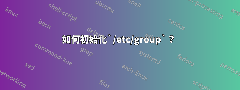 如何初始化`/etc/group`？