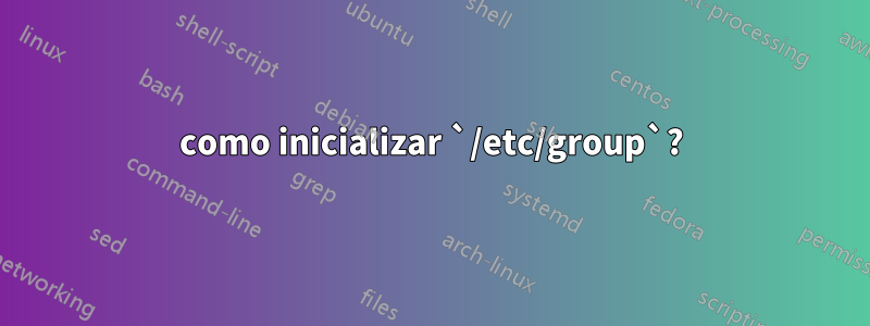 como inicializar `/etc/group`?