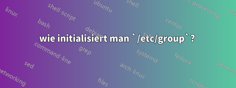 wie initialisiert man `/etc/group`?