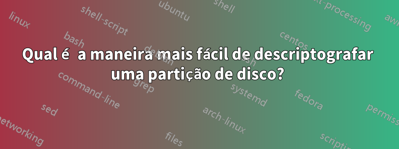 Qual é a maneira mais fácil de descriptografar uma partição de disco?