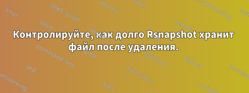 Контролируйте, как долго Rsnapshot хранит файл после удаления.