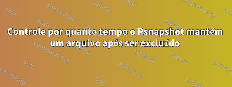 Controle por quanto tempo o Rsnapshot mantém um arquivo após ser excluído