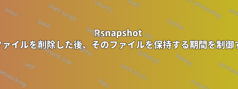 Rsnapshot がファイルを削除した後、そのファイルを保持する期間を制御する