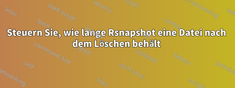 Steuern Sie, wie lange Rsnapshot eine Datei nach dem Löschen behält