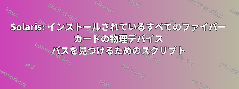 Solaris: インストールされているすべてのファイバー カードの物理デバイス パスを見つけるためのスクリプト