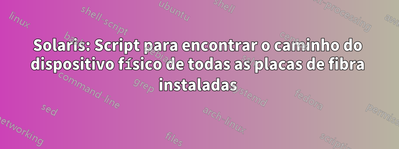 Solaris: Script para encontrar o caminho do dispositivo físico de todas as placas de fibra instaladas