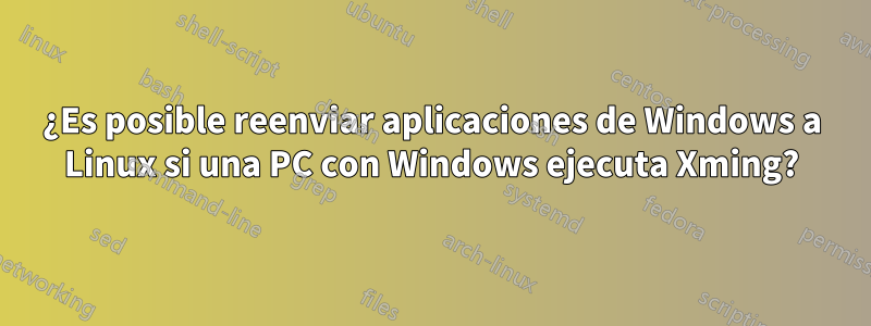 ¿Es posible reenviar aplicaciones de Windows a Linux si una PC con Windows ejecuta Xming?