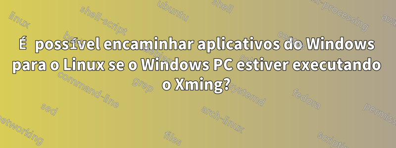 É possível encaminhar aplicativos do Windows para o Linux se o Windows PC estiver executando o Xming?