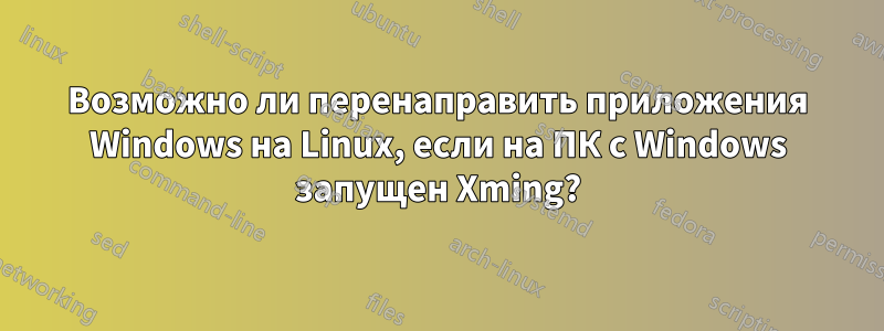 Возможно ли перенаправить приложения Windows на Linux, если на ПК с Windows запущен Xming?