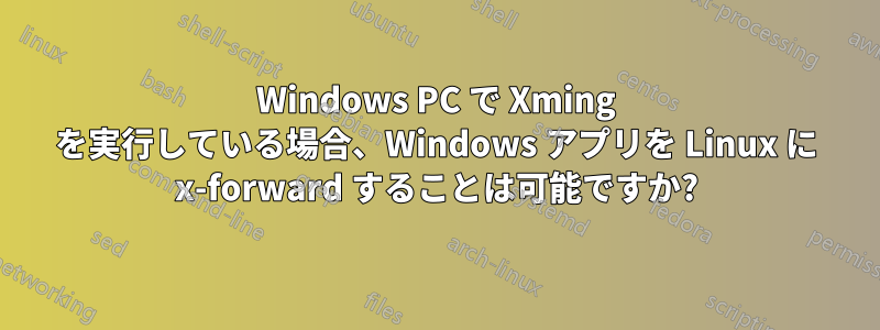 Windows PC で Xming を実行している場合、Windows アプリを Linux に x-forward することは可能ですか?