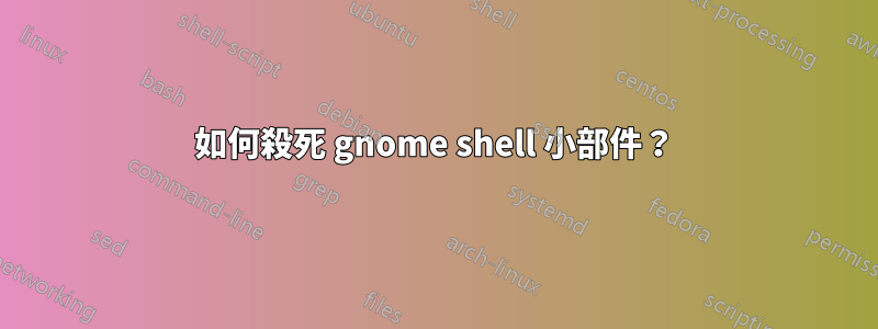 如何殺死 gnome shell 小部件？