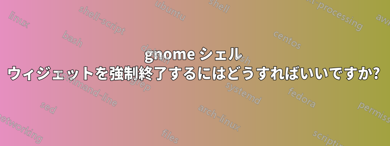 gnome シェル ウィジェットを強制終了するにはどうすればいいですか?