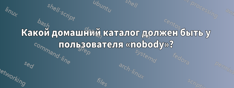 Какой домашний каталог должен быть у пользователя «nobody»?