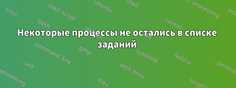 Некоторые процессы не остались в списке заданий