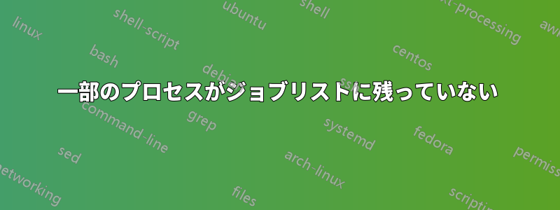 一部のプロセスがジョブリストに残っていない