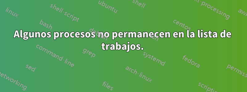 Algunos procesos no permanecen en la lista de trabajos.