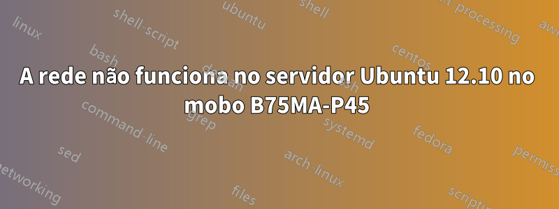 A rede não funciona no servidor Ubuntu 12.10 no mobo B75MA-P45