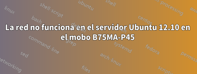 La red no funciona en el servidor Ubuntu 12.10 en el mobo B75MA-P45